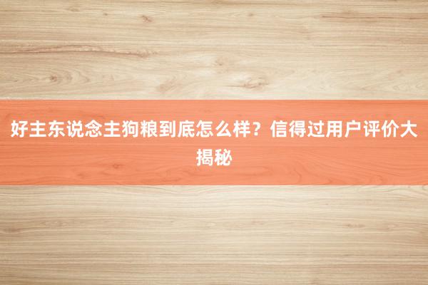 好主东说念主狗粮到底怎么样？信得过用户评价大揭秘