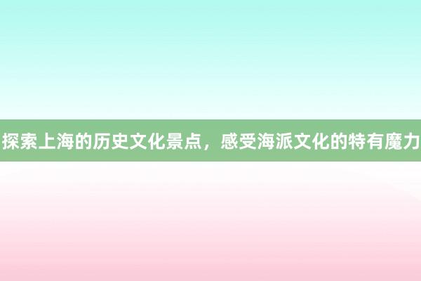探索上海的历史文化景点，感受海派文化的特有魔力