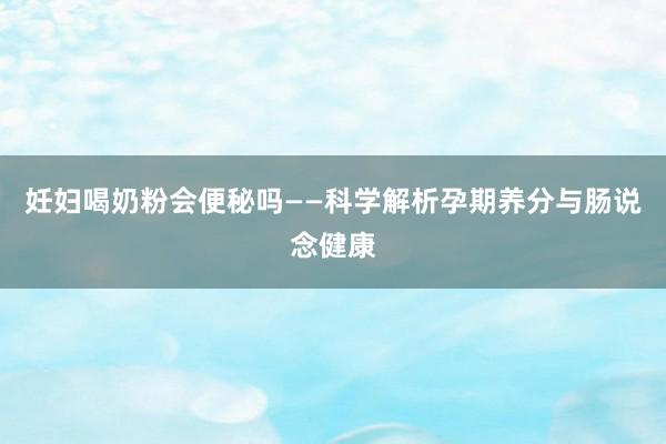 妊妇喝奶粉会便秘吗——科学解析孕期养分与肠说念健康