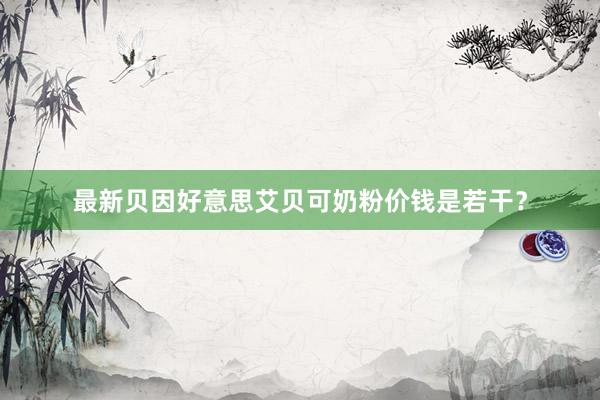 最新贝因好意思艾贝可奶粉价钱是若干？
