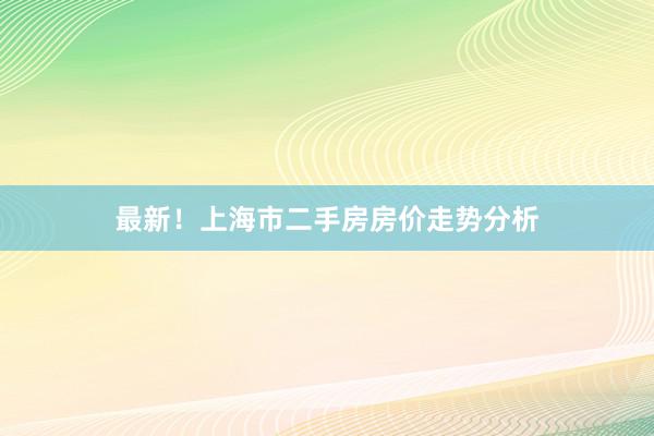 最新！上海市二手房房价走势分析