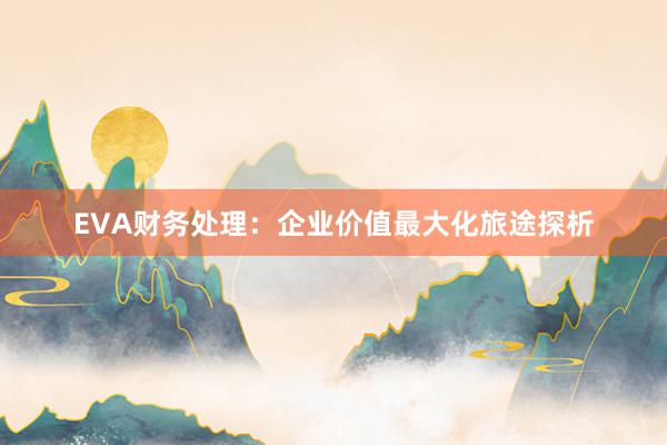 EVA财务处理：企业价值最大化旅途探析