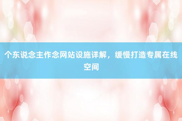 个东说念主作念网站设施详解，缓慢打造专属在线空间