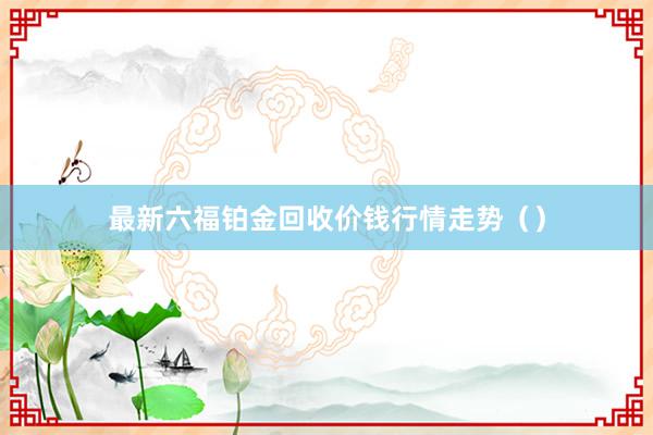 最新六福铂金回收价钱行情走势（）