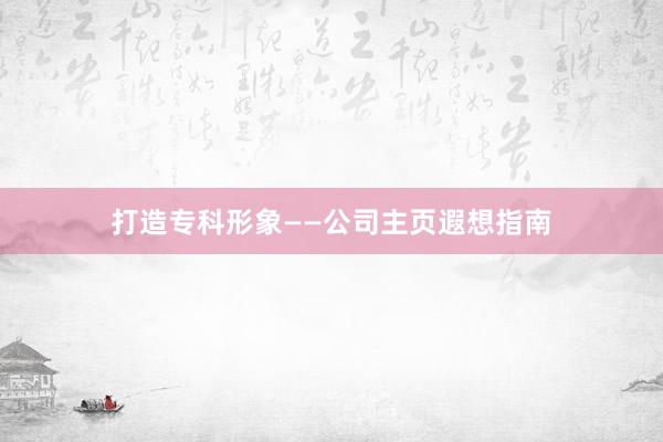 打造专科形象——公司主页遐想指南