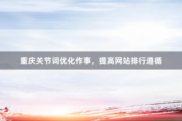 重庆关节词优化作事，提高网站排行遵循
