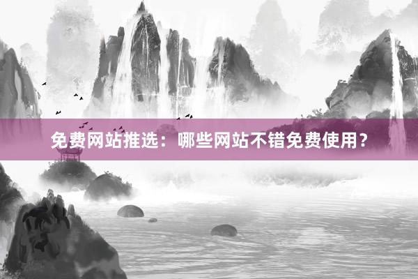 免费网站推选：哪些网站不错免费使用？