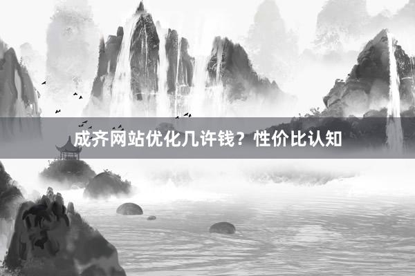成齐网站优化几许钱？性价比认知