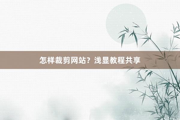 怎样裁剪网站？浅显教程共享