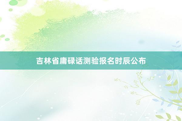 吉林省庸碌话测验报名时辰公布