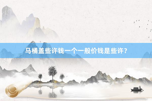 马桶盖些许钱一个一般价钱是些许？
